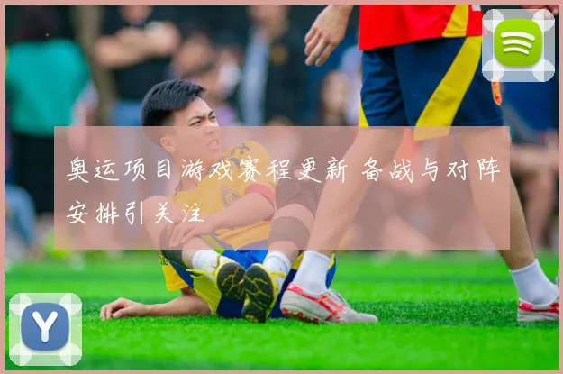 奥运项目游戏赛程更新 备战与对阵安排引关注