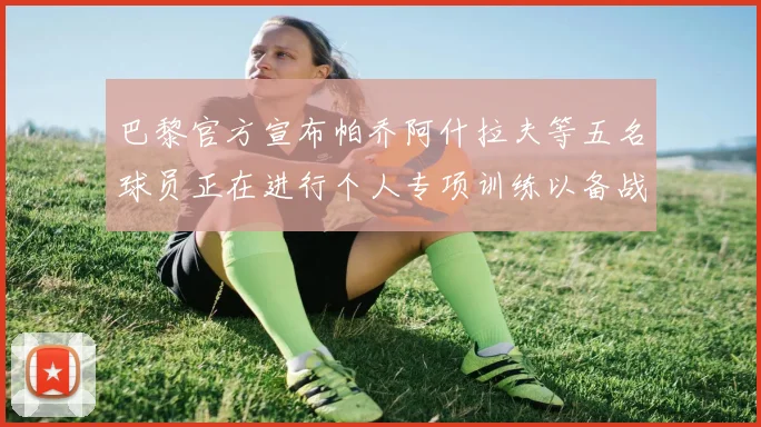 巴黎官方宣布帕乔阿什拉夫等五名球员正在进行个人专项训练以备战新赛季
