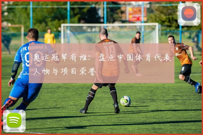 奥运冠军有谁：盘点中国体育代表人物与项目荣誉