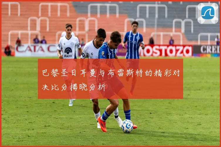 巴黎圣日耳曼与布雷斯特的精彩对决比分揭晓分析