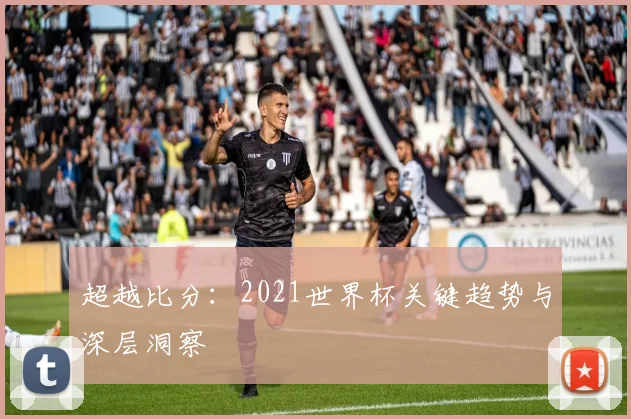 超越比分：2021世界杯关键趋势与深层洞察