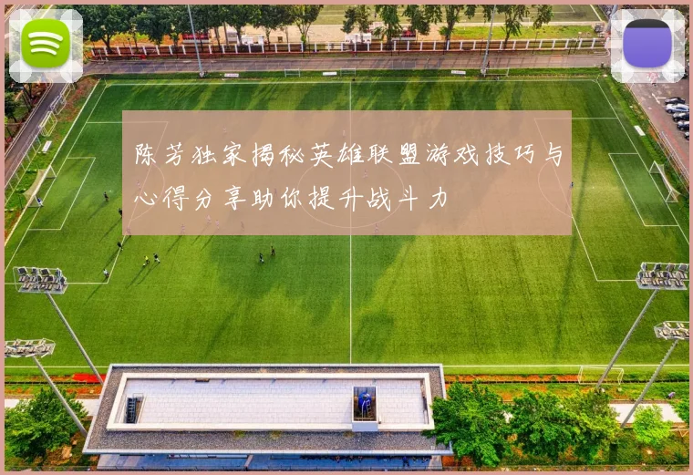 陈芳独家揭秘英雄联盟游戏技巧与心得分享助你提升战斗力