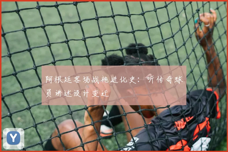 阿根廷客场战袍进化史：听传奇球员讲述设计变迁