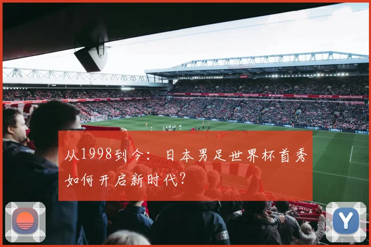 从1998到今：日本男足世界杯首秀如何开启新时代？