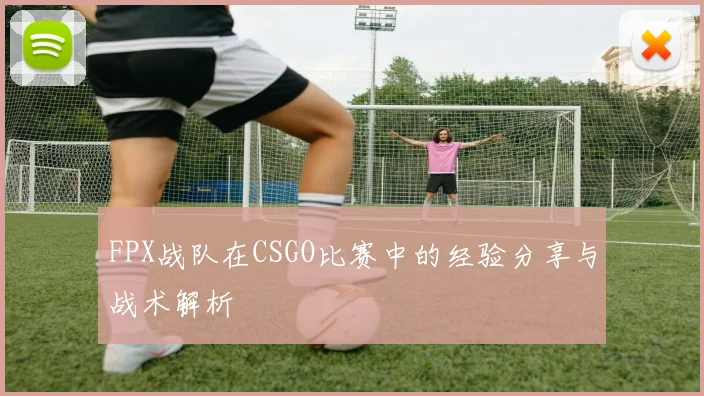 FPX战队在CSGO比赛中的经验分享与战术解析