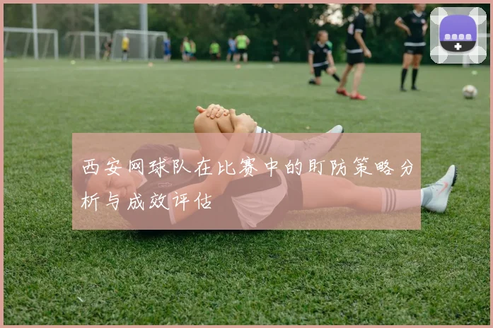 西安网球队在比赛中的盯防策略分析与成效评估