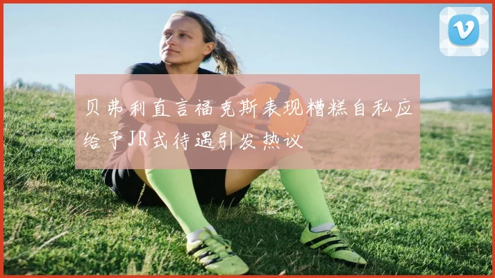 贝弗利直言福克斯表现糟糕自私应给予JR式待遇引发热议