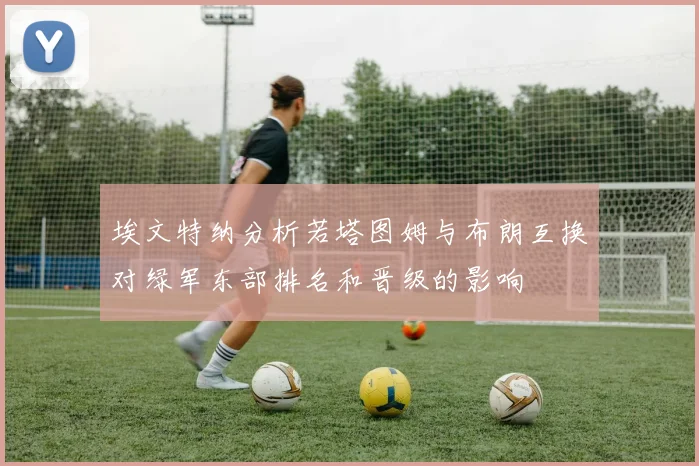 埃文特纳分析若塔图姆与布朗互换对绿军东部排名和晋级的影响