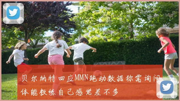 贝尔纳特回应MMN跑动数据称需询问体能教练自己感觉差不多