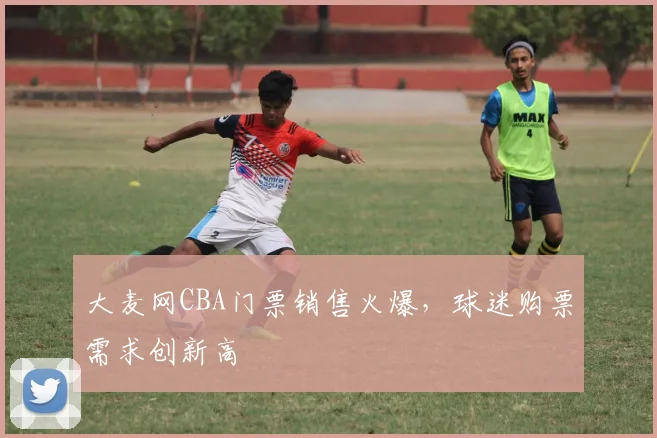 大麦网CBA门票销售火爆，球迷购票需求创新高