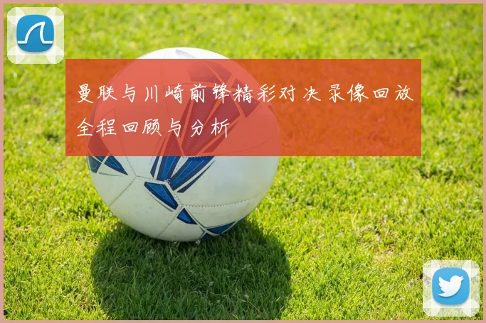 曼联与川崎前锋精彩对决录像回放全程回顾与分析
