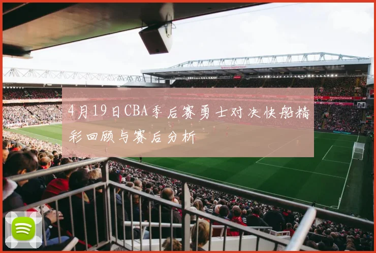 4月19日CBA季后赛勇士对决快船精彩回顾与赛后分析