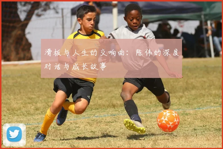 滑板与人生的交响曲：陈伟的深度对话与成长故事